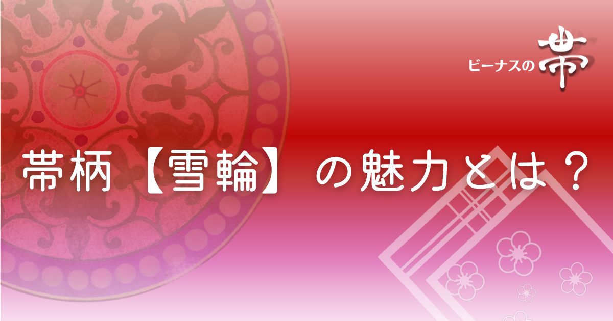 帯柄【雪輪】の魅力とは?その歴史と1年中楽しめるバリエーション豊かな 