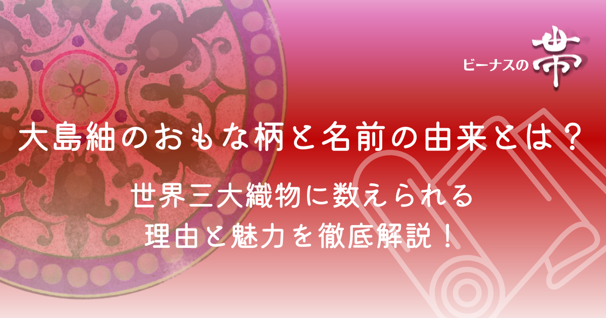 大島紬のおもな柄と名前の由来とは?世界三大織物に数えられる理由と魅力を徹底解説! - ビーナスの帯